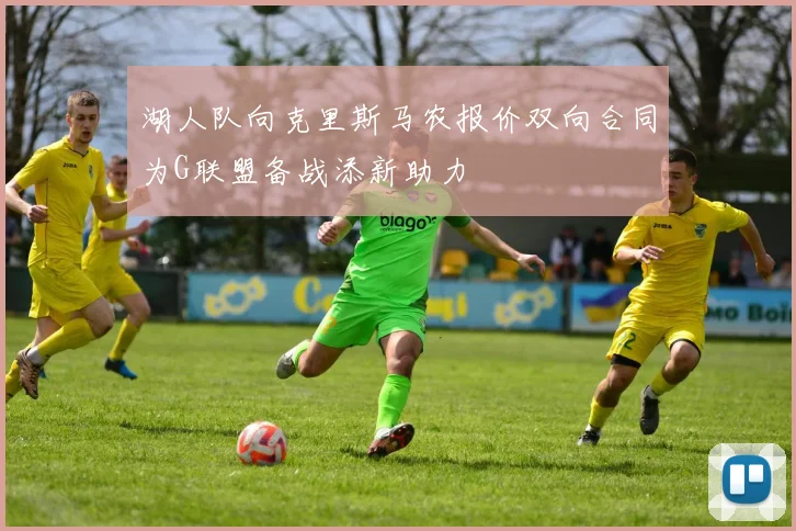湖人队向克里斯马农报价双向合同为G联盟备战添新助力