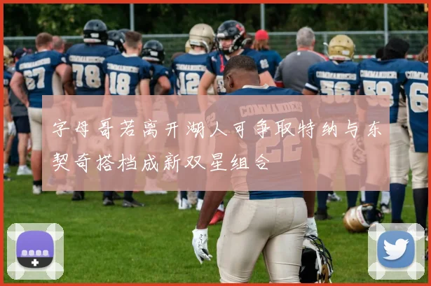 字母哥若离开湖人可争取特纳与东契奇搭档成新双星组合