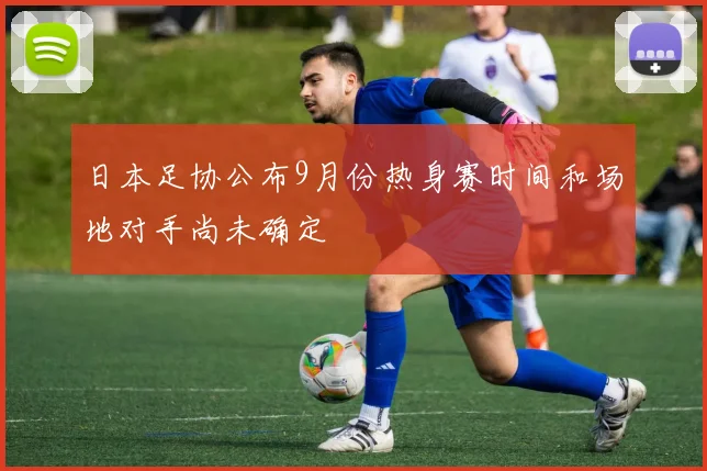 日本足协公布9月份热身赛时间和场地对手尚未确定