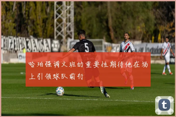 哈珀强调文班的重要性期待他在场上引领球队前行