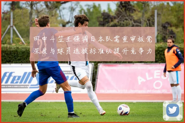 田中斗笠王强调日本队需重审板凳深度与球员选拔标准以提升竞争力