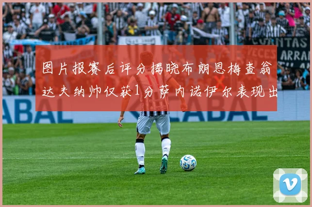 图片报赛后评分揭晓布朗恩梅查翁达夫纳帅仅获1分萨内诺伊尔表现出色获3分