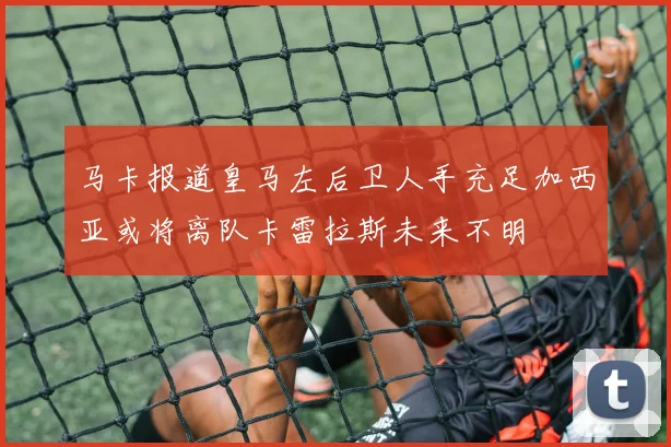 马卡报道皇马左后卫人手充足加西亚或将离队卡雷拉斯未来不明