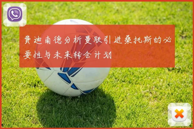 费迪南德分析曼联引进桑托斯的必要性与未来转会计划