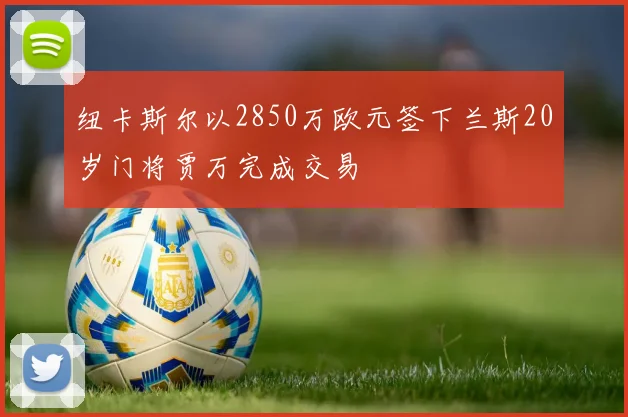 纽卡斯尔以2850万欧元签下兰斯20岁门将贾万完成交易