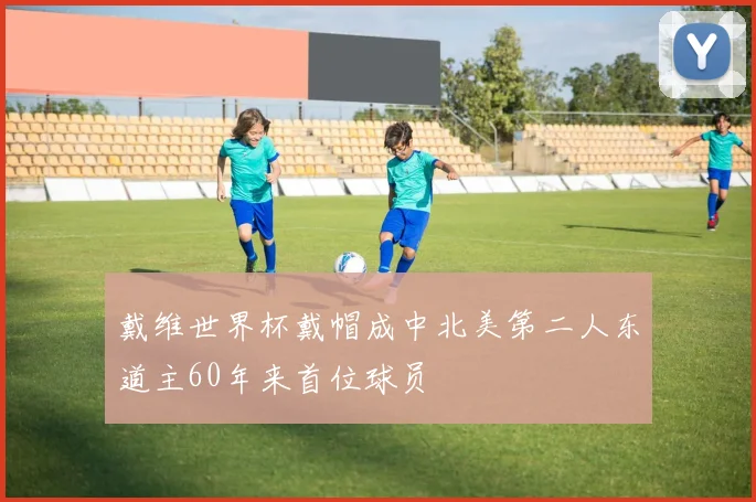 戴维世界杯戴帽成中北美第二人东道主60年来首位球员