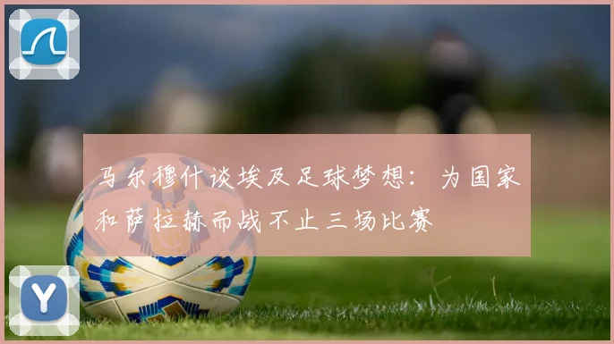 马尔穆什谈埃及足球梦想：为国家和萨拉赫而战不止三场比赛